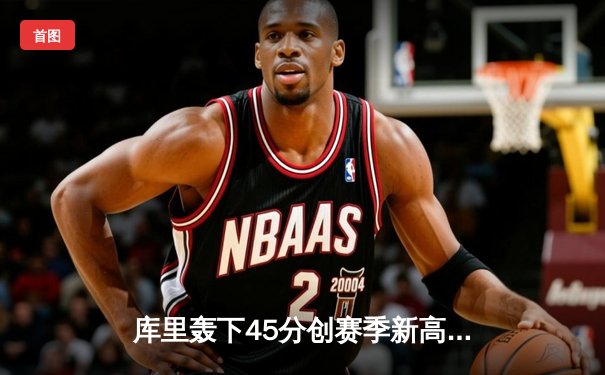 库里轰下45分创赛季新高 勇士加时险胜凯尔特人重返西部前四