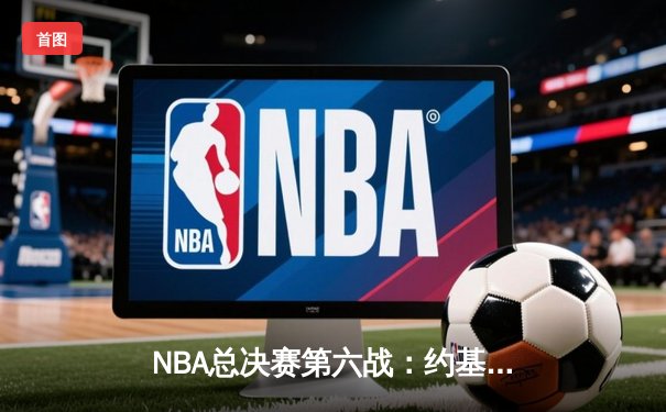 NBA总决赛第六战：约基奇全能表现助掘金卫冕，热火遗憾收官