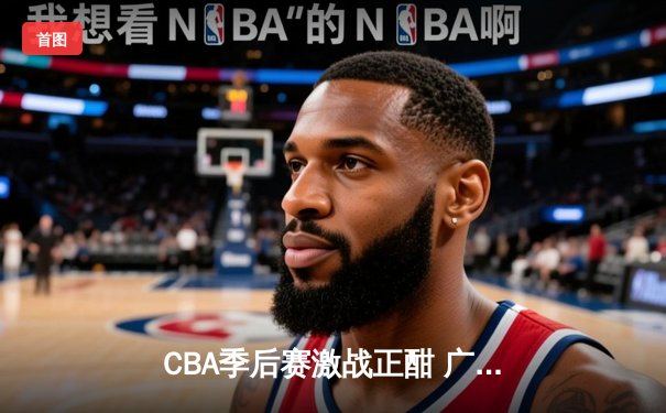 CBA季后赛激战正酣 广东东莞大益加时险胜辽宁本钢