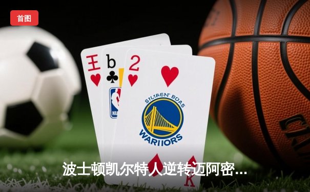 波士顿凯尔特人逆转迈阿密热火，塔图姆40分率队锁定东部决赛席位