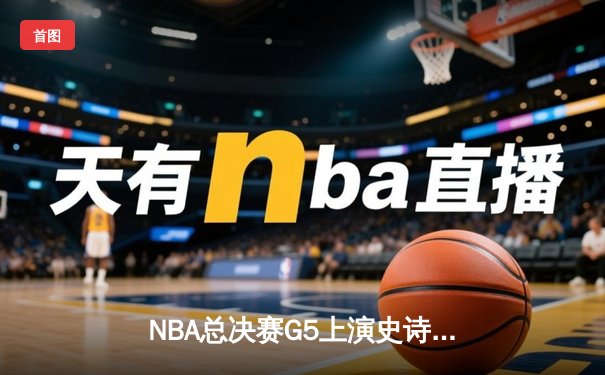 NBA总决赛G5上演史诗逆转，凯尔特人绝境重生扳平系列赛
