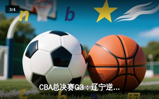 CBA总决赛G3：辽宁逆转广东夺赛点，张镇麟关键三分定乾坤 - 3