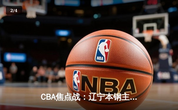 CBA焦点战：辽宁本钢主场险胜广东东莞大益 郭艾伦末节爆发砍下28分 - 2