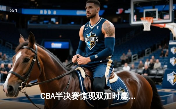 CBA半决赛惊现双加时鏖战 辽宁本钢逆转广东宏远夺赛点 - 3