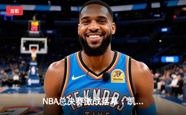 NBA总决赛激战落幕：凯尔特人逆转勇士夺冠，塔图姆荣膺FMVP