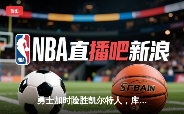 勇士加时险胜凯尔特人，库里狂砍43分创总决赛纪录