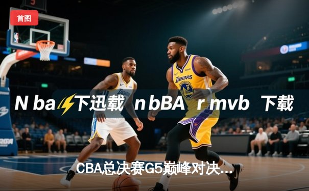 CBA总决赛G5巅峰对决：辽宁逆转广东夺队史第四冠，郭艾伦37分创纪录