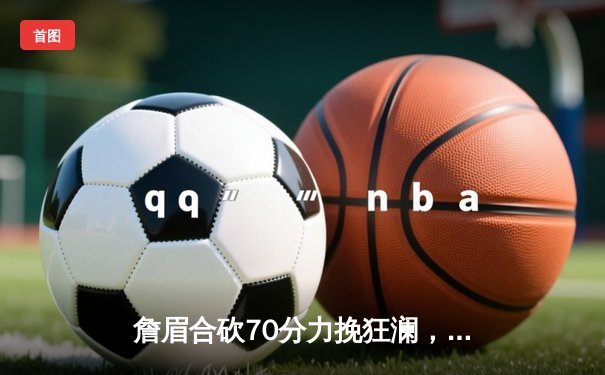 詹眉合砍70分力挽狂澜，湖人加时险胜勇士锁定季后赛关键席位