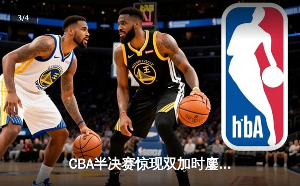 CBA半决赛惊现双加时鏖战 辽宁本钢逆转广东宏远夺赛点 - 3