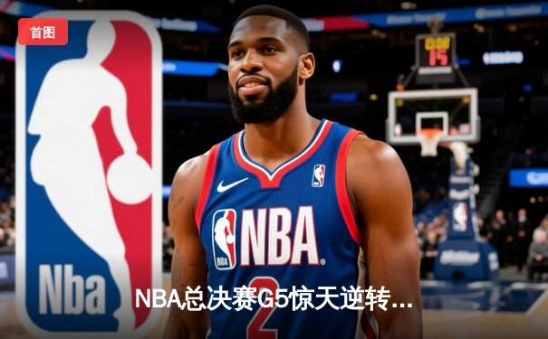 NBA总决赛G5惊天逆转：森林狼末节狂轰40分，爱德华兹砍下38分率队夺赛点