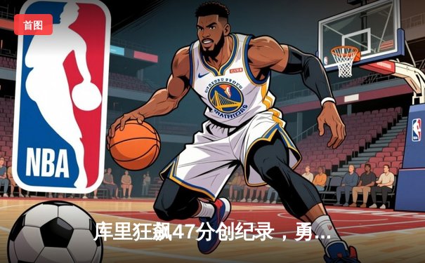 库里狂飙47分创纪录，勇士逆转凯尔特人夺得NBA总决赛天王山之战