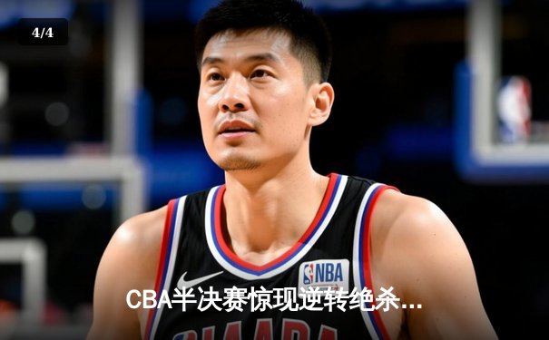 CBA半决赛惊现逆转绝杀！辽宁本钢加时力克浙江广厦夺赛点 - 4