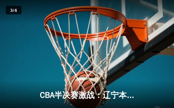 CBA半决赛激战：辽宁本钢逆转广东宏远，赵继伟关键三分锁定胜局 - 3
