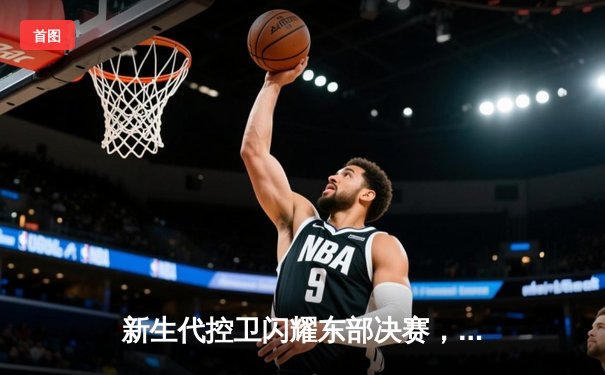 新生代控卫闪耀东部决赛，哈利伯顿关键三分助步行者加时险胜尼克斯