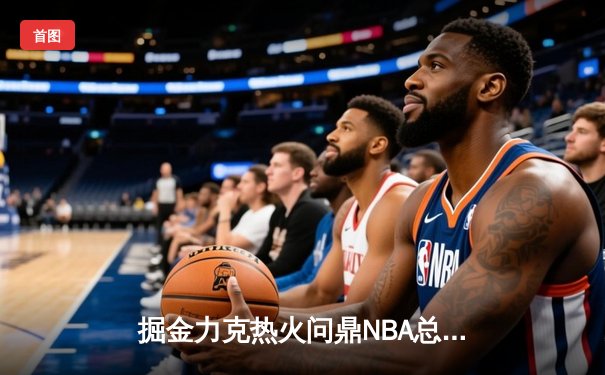 掘金力克热火问鼎NBA总冠军，约基奇荣膺FMVP